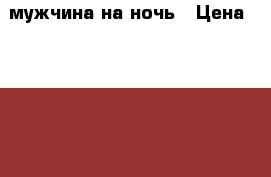 мужчина на ночь › Цена ­ 1 000 - Воронежская обл., Воронеж г. Развлечения и отдых » Другое   
